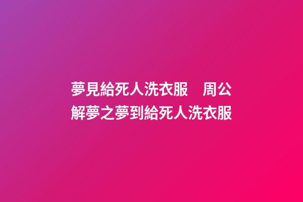 夢見給死人洗衣服　周公解夢之夢到給死人洗衣服